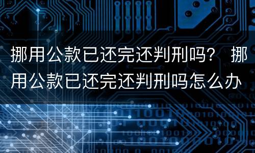 挪用公款已还完还判刑吗？ 挪用公款已还完还判刑吗怎么办