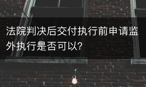 法院判决后交付执行前申请监外执行是否可以？
