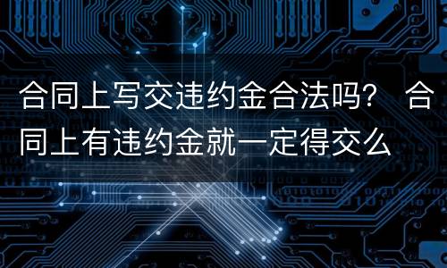 合同上写交违约金合法吗？ 合同上有违约金就一定得交么