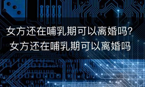 女方还在哺乳期可以离婚吗？ 女方还在哺乳期可以离婚吗