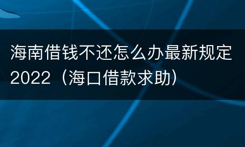 海南借钱不还怎么办最新规定2022（海口借款求助）