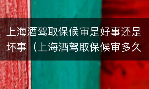 上海酒驾取保候审是好事还是坏事（上海酒驾取保候审多久开庭）