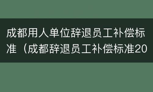 成都用人单位辞退员工补偿标准（成都辞退员工补偿标准2020）