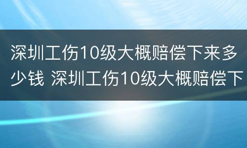 深圳工伤10级大概赔偿下来多少钱 深圳工伤10级大概赔偿下来多少钱一个月