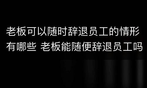 老板可以随时辞退员工的情形有哪些 老板能随便辞退员工吗