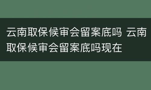 云南取保候审会留案底吗 云南取保候审会留案底吗现在