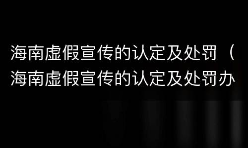 海南虚假宣传的认定及处罚（海南虚假宣传的认定及处罚办法）