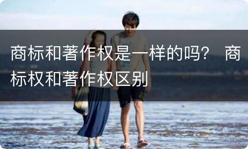 商标和著作权是一样的吗？ 商标权和著作权区别