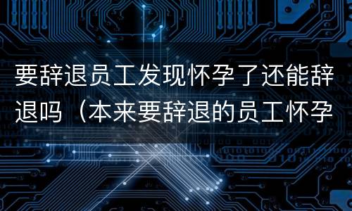 要辞退员工发现怀孕了还能辞退吗（本来要辞退的员工怀孕了）
