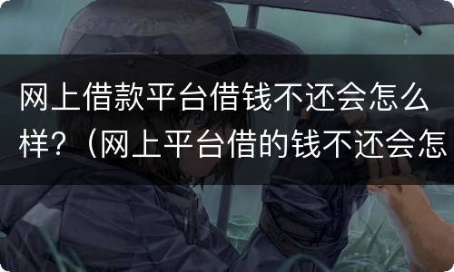 网上借款平台借钱不还会怎么样?（网上平台借的钱不还会怎么样）