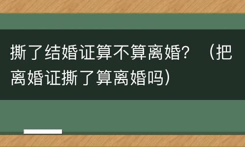 撕了结婚证算不算离婚？（把离婚证撕了算离婚吗）