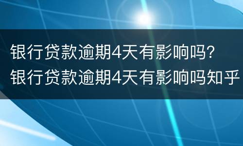 银行贷款逾期4天有影响吗？ 银行贷款逾期4天有影响吗知乎