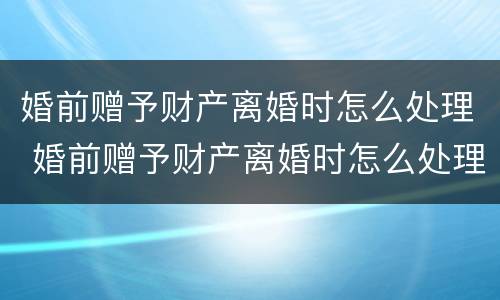 婚前赠予财产离婚时怎么处理 婚前赠予财产离婚时怎么处理呢