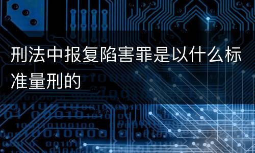 刑法中报复陷害罪是以什么标准量刑的