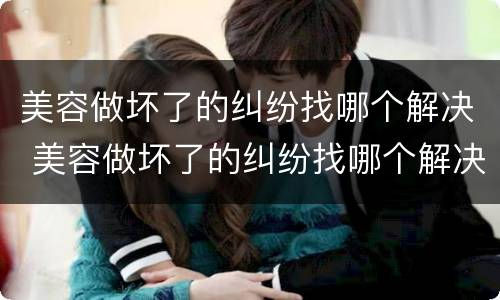 美容做坏了的纠纷找哪个解决 美容做坏了的纠纷找哪个解决方法