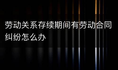 劳动关系存续期间有劳动合同纠纷怎么办
