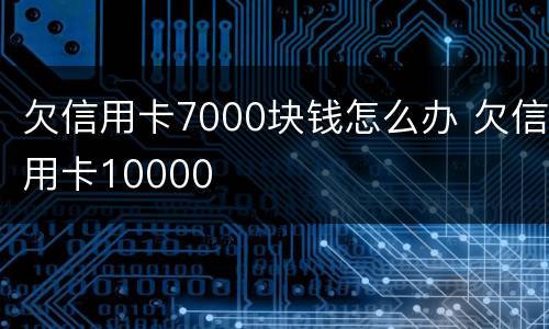 欠信用卡7000块钱怎么办 欠信用卡10000