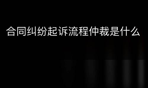 合同纠纷起诉流程仲裁是什么