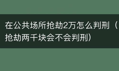 在公共场所抢劫2万怎么判刑（抢劫两千块会不会判刑）
