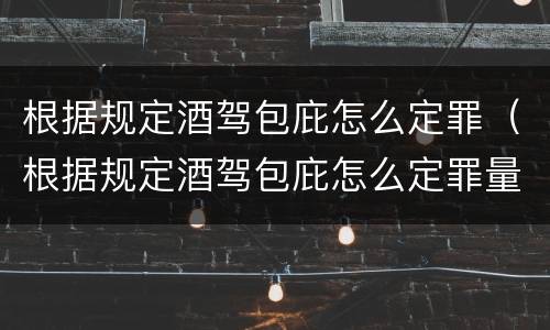 根据规定酒驾包庇怎么定罪（根据规定酒驾包庇怎么定罪量刑标准）