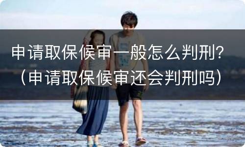 申请取保候审一般怎么判刑？（申请取保候审还会判刑吗）