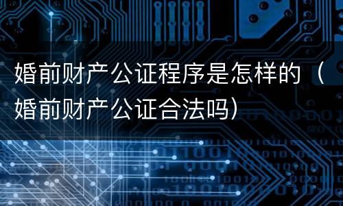 婚前财产公证程序是怎样的（婚前财产公证合法吗）