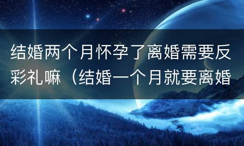 结婚两个月怀孕了离婚需要反彩礼嘛（结婚一个月就要离婚彩礼能反吗）