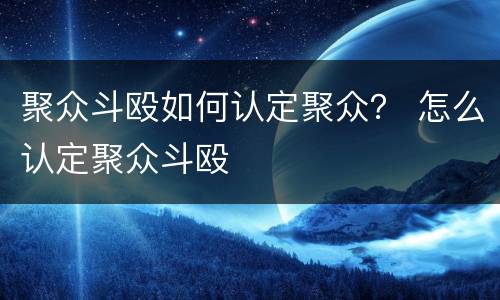 聚众斗殴如何认定聚众？ 怎么认定聚众斗殴