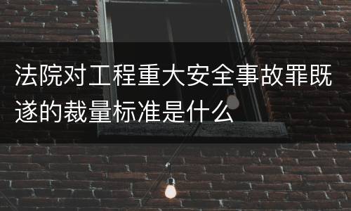 法院对工程重大安全事故罪既遂的裁量标准是什么