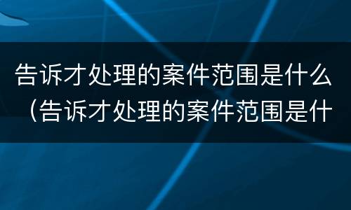 告诉才处理的案件范围是什么（告诉才处理的案件范围是什么）