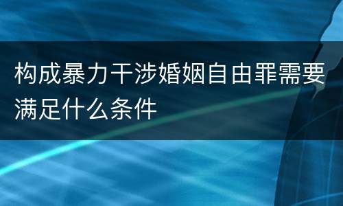 构成暴力干涉婚姻自由罪需要满足什么条件