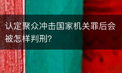 认定聚众冲击国家机关罪后会被怎样判刑？