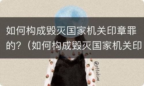 如何构成毁灭国家机关印章罪的?（如何构成毁灭国家机关印章罪的标准）