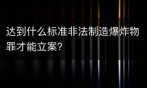 达到什么标准非法制造爆炸物罪才能立案？