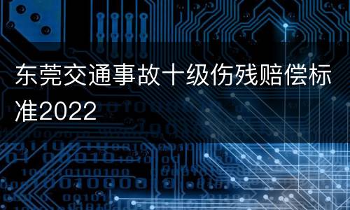 东莞交通事故十级伤残赔偿标准2022