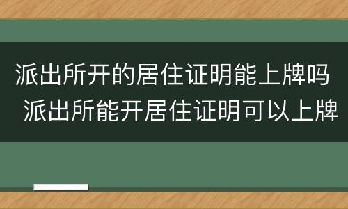 派出所开的居住证明能上牌吗 派出所能开居住证明可以上牌照吗?
