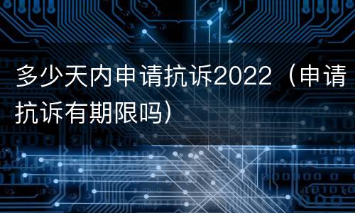 多少天内申请抗诉2022（申请抗诉有期限吗）