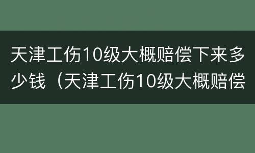 天津工伤10级大概赔偿下来多少钱（天津工伤10级大概赔偿下来多少钱啊）