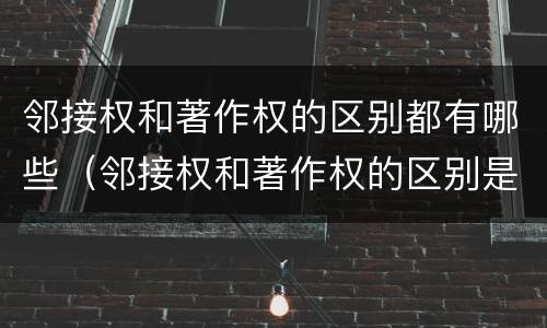 邻接权和著作权的区别都有哪些（邻接权和著作权的区别是什么?）