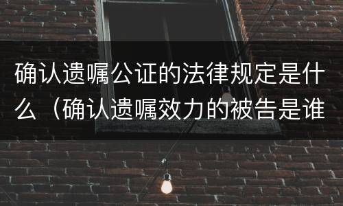 确认遗嘱公证的法律规定是什么（确认遗嘱效力的被告是谁?）