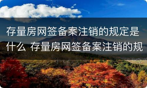 存量房网签备案注销的规定是什么 存量房网签备案注销的规定是什么呢