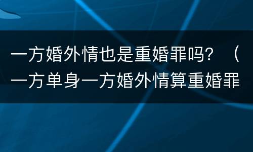 一方婚外情也是重婚罪吗？（一方单身一方婚外情算重婚罪吗）