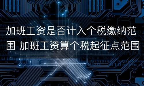 加班工资是否计入个税缴纳范围 加班工资算个税起征点范围内吗