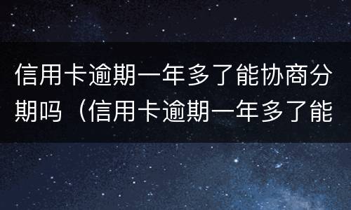 信用卡逾期一年多了能协商分期吗（信用卡逾期一年多了能协商分期吗怎么办）