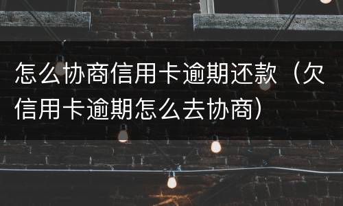 怎么协商信用卡逾期还款（欠信用卡逾期怎么去协商）
