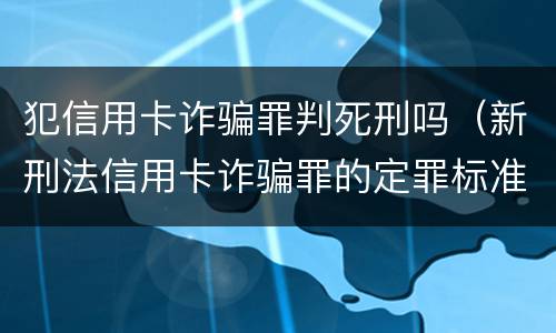 犯信用卡诈骗罪判死刑吗（新刑法信用卡诈骗罪的定罪标准?）