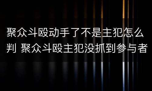 聚众斗殴动手了不是主犯怎么判 聚众斗殴主犯没抓到参与者怎么判