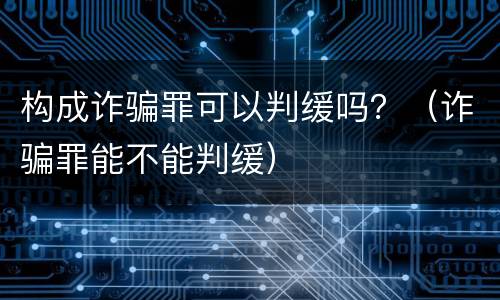 构成诈骗罪可以判缓吗？（诈骗罪能不能判缓）