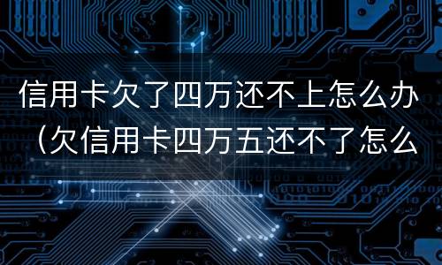 信用卡欠了四万还不上怎么办（欠信用卡四万五还不了怎么办）