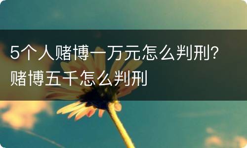 5个人赌博一万元怎么判刑？ 赌博五千怎么判刑